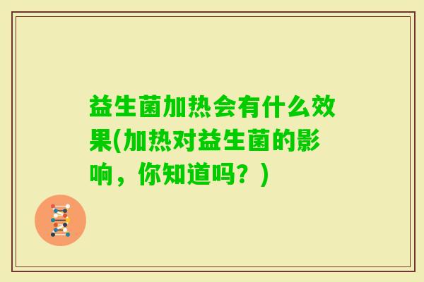 益生菌加热会有什么效果(加热对益生菌的影响,你知道吗?) 益生菌加热会有什么效果(加热对益生菌的影响,你知道吗?)