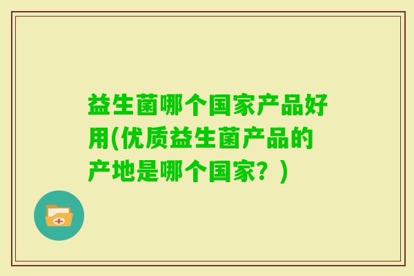 益生菌哪个国家产品好用(优质益生菌产品的产地是哪个国家?) 益生菌哪个国家产品好用(优质益生菌产品的产地是哪个国家?)