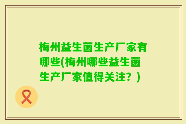 梅州益生菌生产厂家有哪些(梅州哪些益生菌生产厂家值得关注?) 梅州益生菌生产厂家有哪些(梅州哪些益生菌生产厂家值得关注?)