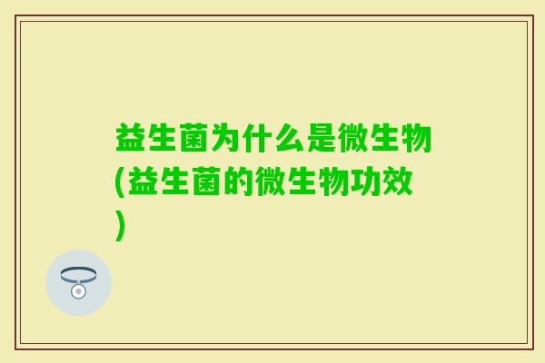 益生菌为什么是微生物(益生菌的微生物功效) 益生菌为什么是微生物(益生菌的微生物功效)