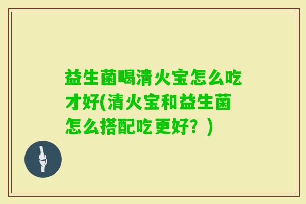 益生菌喝清火宝怎么吃才好(清火宝和益生菌怎么搭配吃更好？)