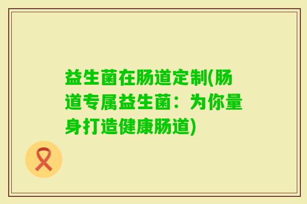 益生菌在肠道定制(肠道专属益生菌:为你量身打造健康肠道) 益生菌在肠道定制(肠道专属益生菌:为你量身打造健康肠道)