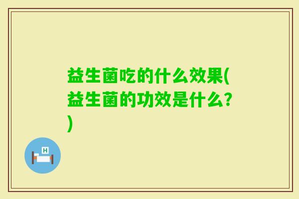 益生菌吃的什么效果(益生菌的功效是什么？)