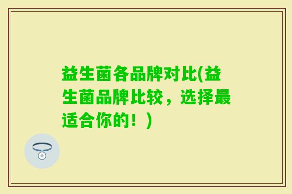 益生菌各品牌对比(益生菌品牌比较，选择适合你的！)