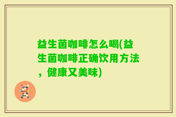 益生菌咖啡怎么喝(益生菌咖啡正确饮用方法,健康又美味) 益生菌咖啡怎么喝(益生菌咖啡正确饮用方法,健康又美味)
