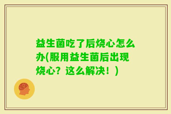 益生菌吃了后烧心怎么办(服用益生菌后出现烧心？这么解决！)