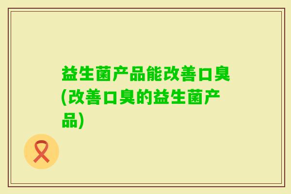 益生菌产品能改善(改善的益生菌产品) 益生菌产品能改善(改善的益生菌产品)