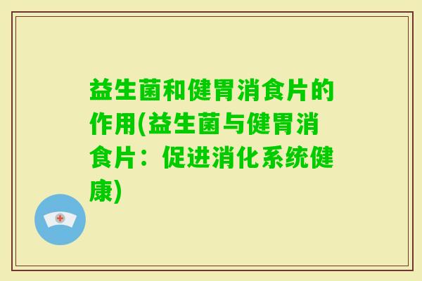 益生菌和健胃消食片的作用(益生菌与健胃消食片:促进消化系统健康) 益生菌和健胃消食片的作用(益生菌与健胃消食片:促进消化系统健康)