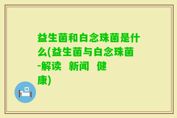 益生菌和白念珠菌是什么(益生菌与白念珠菌-解读 新闻 健康) 益生菌和白念珠菌是什么(益生菌与白念珠菌-解读 新闻 健康)