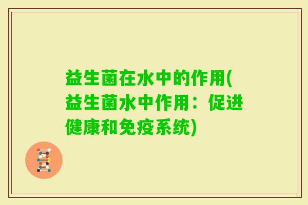 益生菌在水中的作用(益生菌水中作用:促进健康和系统) 益生菌在水中的作用(益生菌水中作用:促进健康和系统)