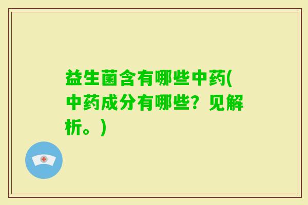益生菌含有哪些(成分有哪些?见解析。) 益生菌含有哪些(成分有哪些?见解析。)