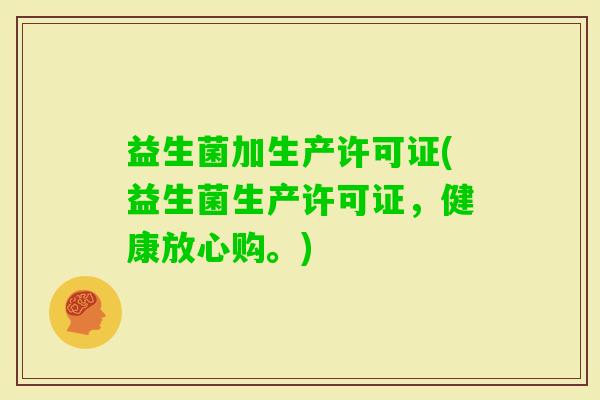 益生菌加生产许可证(益生菌生产许可证,健康放心购。) 益生菌加生产许可证(益生菌生产许可证,健康放心购。)
