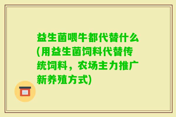 益生菌喂牛都代替什么(用益生菌饲料代替传统饲料,农场主力推广新养殖方式) 益生菌喂牛都代替什么(用益生菌饲料代替传统饲料,农场主力推广新养殖方式)