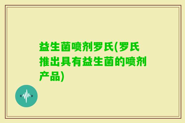 益生菌喷剂罗氏(罗氏推出具有益生菌的喷剂产品) 益生菌喷剂罗氏(罗氏推出具有益生菌的喷剂产品)