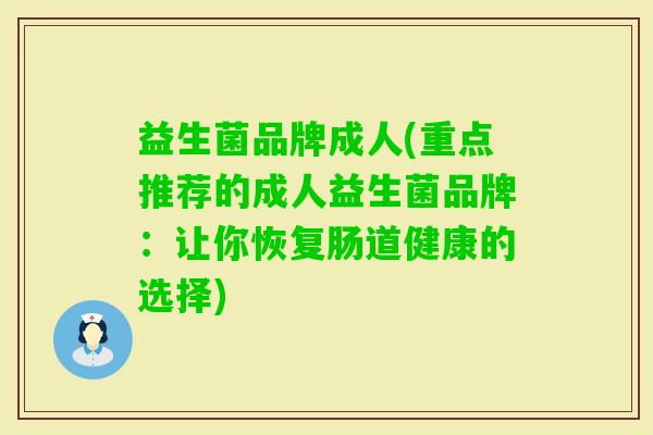 益生菌品牌成人(重点推荐的成人益生菌品牌:让你恢复肠道健康的选择) 益生菌品牌成人(重点推荐的成人益生菌品牌:让你恢复肠道健康的选择)