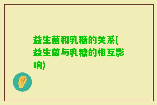 益生菌和乳糖的关系(益生菌与乳糖的相互影响) 益生菌和乳糖的关系(益生菌与乳糖的相互影响)