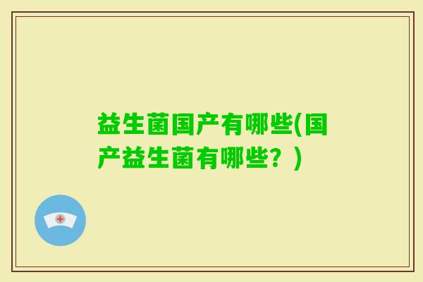 益生菌国产有哪些(国产益生菌有哪些?) 益生菌国产有哪些(国产益生菌有哪些?)