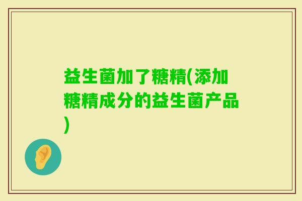 益生菌加了糖精(添加糖精成分的益生菌产品)