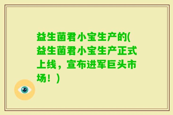 益生菌君小宝生产的(益生菌君小宝生产正式上线,宣布进军巨头市场!) 益生菌君小宝生产的(益生菌君小宝生产正式上线,宣布进军巨头市场!)