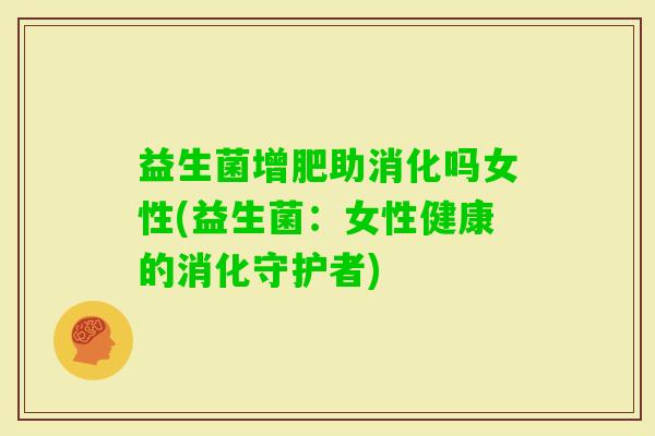 益生菌增肥助消化吗女性(益生菌:女性健康的消化守护者) 益生菌增肥助消化吗女性(益生菌:女性健康的消化守护者)