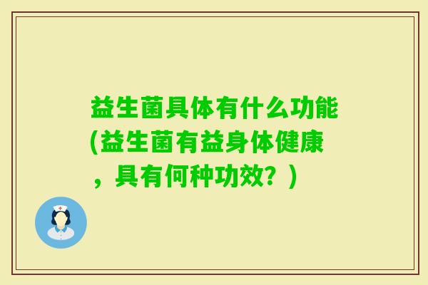 益生菌具体有什么功能(益生菌有益身体健康,具有何种功效?) 益生菌具体有什么功能(益生菌有益身体健康,具有何种功效?)