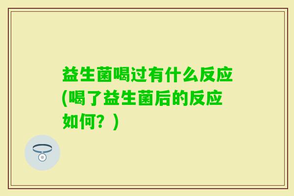 益生菌喝过有什么反应(喝了益生菌后的反应如何?) 益生菌喝过有什么反应(喝了益生菌后的反应如何?)