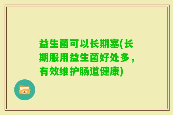 益生菌可以长期塞(长期服用益生菌好处多，有效维护肠道健康)