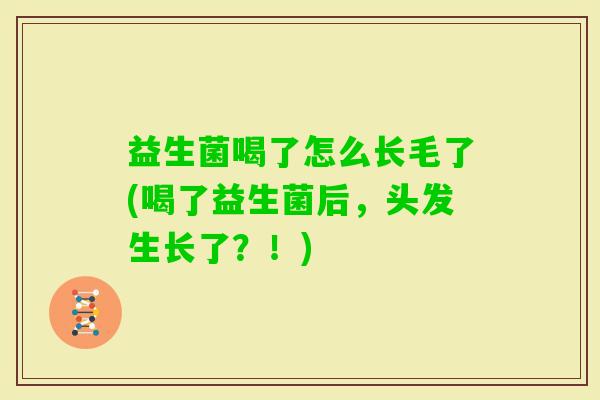 益生菌喝了怎么长毛了(喝了益生菌后,头发生长了?!) 益生菌喝了怎么长毛了(喝了益生菌后,头发生长了?!)