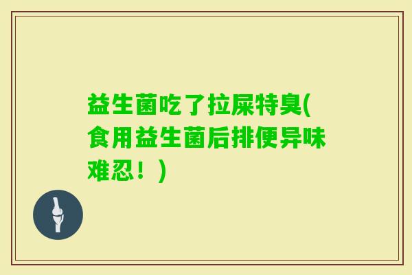 益生菌吃了拉屎特臭(食用益生菌后排便异味难忍!) 益生菌吃了拉屎特臭(食用益生菌后排便异味难忍!)