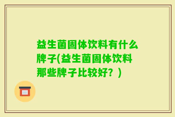 益生菌固体饮料有什么牌子(益生菌固体饮料那些牌子比较好?) 益生菌固体饮料有什么牌子(益生菌固体饮料那些牌子比较好?)