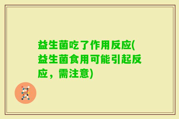 益生菌吃了作用反应(益生菌食用可能引起反应,需注意) 益生菌吃了作用反应(益生菌食用可能引起反应,需注意)
