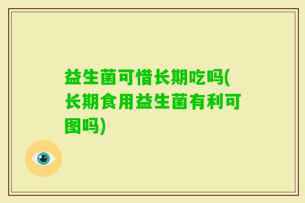 益生菌可惜长期吃吗(长期食用益生菌有利可图吗) 益生菌可惜长期吃吗(长期食用益生菌有利可图吗)