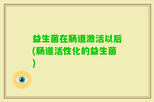益生菌在肠道激活以后(肠道活性化的益生菌) 益生菌在肠道激活以后(肠道活性化的益生菌)