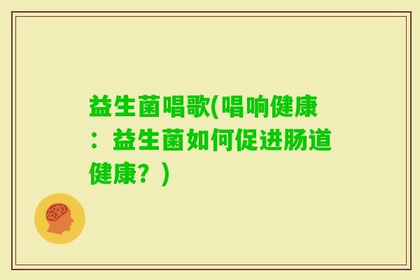 益生菌唱歌(唱响健康：益生菌如何促进肠道健康？)