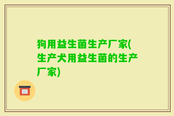 狗用益生菌生产厂家(生产犬用益生菌的生产厂家) 狗用益生菌生产厂家(生产犬用益生菌的生产厂家)