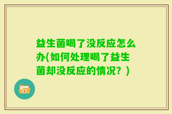 益生菌喝了没反应怎么办(如何处理喝了益生菌却没反应的情况?) 益生菌喝了没反应怎么办(如何处理喝了益生菌却没反应的情况?)
