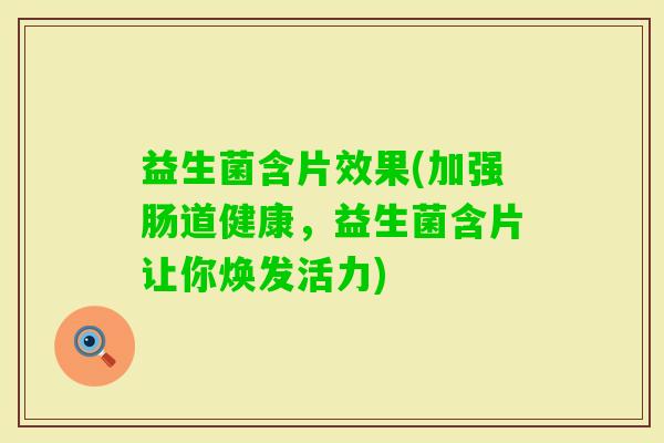 益生菌含片效果(加强肠道健康,益生菌含片让你焕发活力) 益生菌含片效果(加强肠道健康,益生菌含片让你焕发活力)