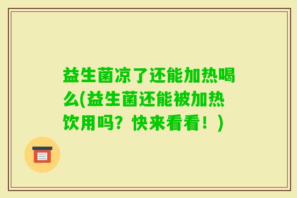 益生菌凉了还能加热喝么(益生菌还能被加热饮用吗?快来看看!) 益生菌凉了还能加热喝么(益生菌还能被加热饮用吗?快来看看!)