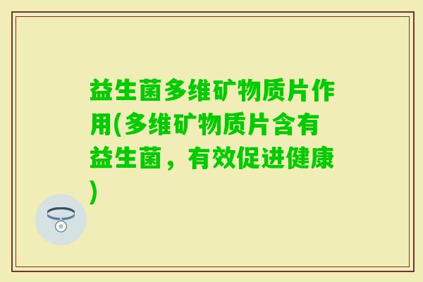 益生菌多维矿物质片作用(多维矿物质片含有益生菌,有效促进健康) 益生菌多维矿物质片作用(多维矿物质片含有益生菌,有效促进健康)