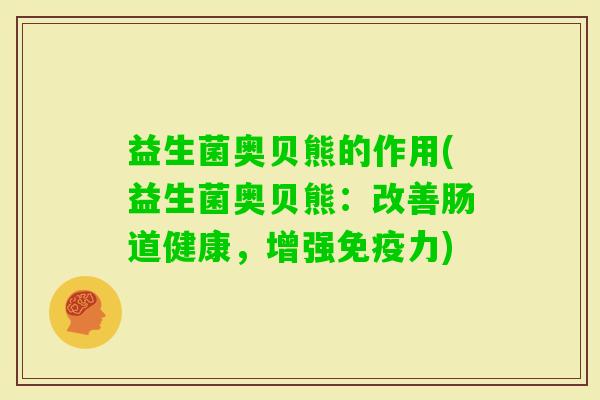 益生菌奥贝熊的作用(益生菌奥贝熊:改善肠道健康,增强力) 益生菌奥贝熊的作用(益生菌奥贝熊:改善肠道健康,增强力)