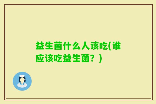 益生菌什么人该吃(谁应该吃益生菌?) 益生菌什么人该吃(谁应该吃益生菌?)