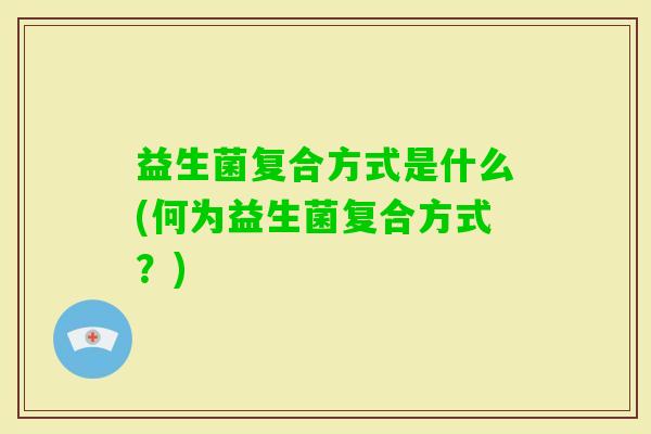 益生菌复合方式是什么(何为益生菌复合方式?) 益生菌复合方式是什么(何为益生菌复合方式?)