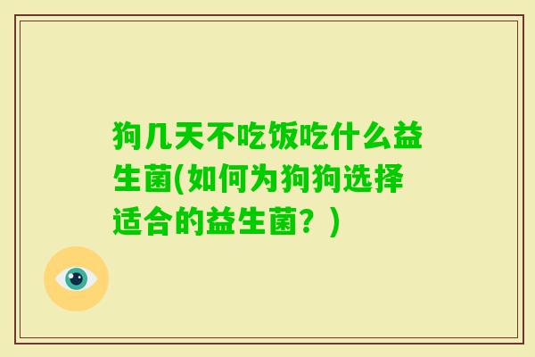狗几天不吃饭吃什么益生菌(如何为狗狗选择适合的益生菌?) 狗几天不吃饭吃什么益生菌(如何为狗狗选择适合的益生菌?)