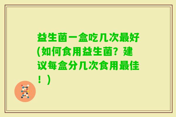 益生菌一盒吃几次好(如何食用益生菌？建议每盒分几次食用佳！)