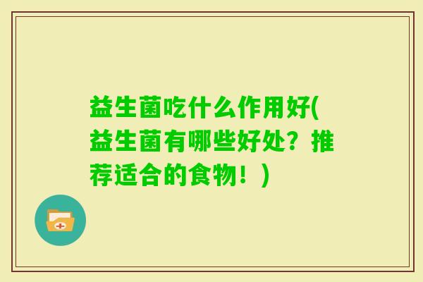 益生菌吃什么作用好(益生菌有哪些好处?推荐适合的食物!) 益生菌吃什么作用好(益生菌有哪些好处?推荐适合的食物!)