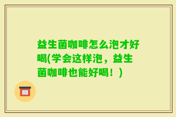 益生菌咖啡怎么泡才好喝(学会这样泡,益生菌咖啡也能好喝!) 益生菌咖啡怎么泡才好喝(学会这样泡,益生菌咖啡也能好喝!)