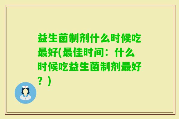 益生菌制剂什么时候吃好(佳时间:什么时候吃益生菌制剂好?) 益生菌制剂什么时候吃好(佳时间:什么时候吃益生菌制剂好?)
