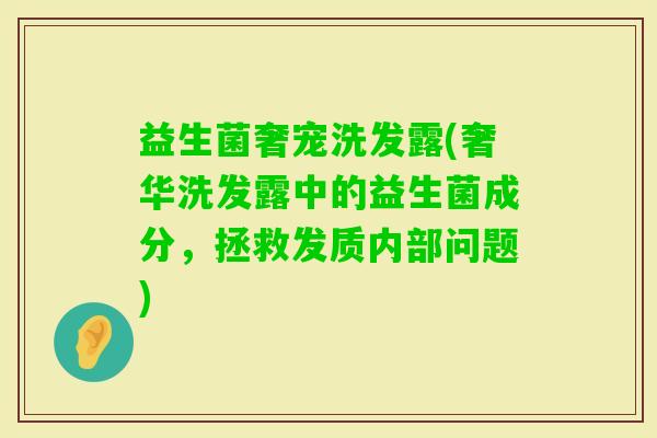 益生菌奢宠洗发露(奢华洗发露中的益生菌成分,拯救发质内部问题) 益生菌奢宠洗发露(奢华洗发露中的益生菌成分,拯救发质内部问题)