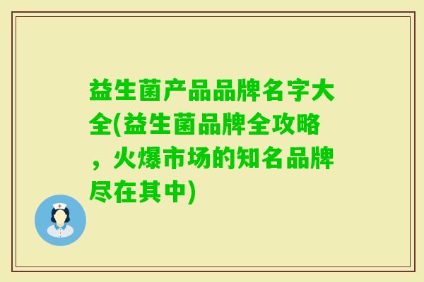 益生菌产品品牌名字大全(益生菌品牌全攻略,火爆市场的知名品牌尽在其中) 益生菌产品品牌名字大全(益生菌品牌全攻略,火爆市场的知名品牌尽在其中)