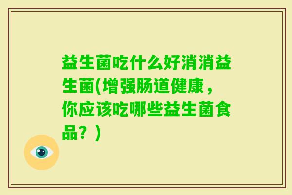 益生菌吃什么好消消益生菌(增强肠道健康,你应该吃哪些益生菌食品?) 益生菌吃什么好消消益生菌(增强肠道健康,你应该吃哪些益生菌食品?)